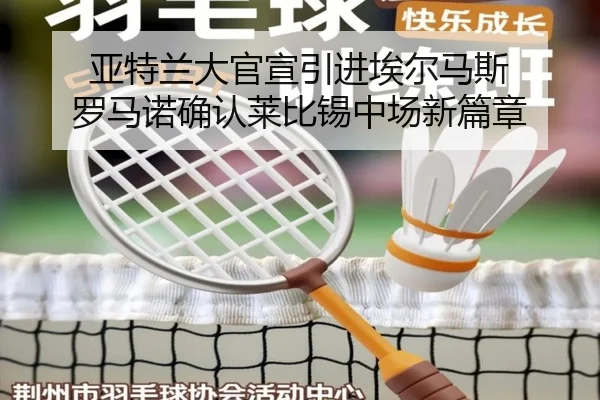 亚特兰大官宣引进埃尔马斯 罗马诺确认莱比锡中场新篇章